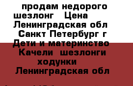 продам недорого шезлонг › Цена ­ 600 - Ленинградская обл., Санкт-Петербург г. Дети и материнство » Качели, шезлонги, ходунки   . Ленинградская обл.